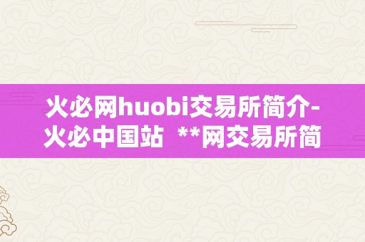 火必网huobi交易所简介-火必中国站  **网交易所简介-**中国站