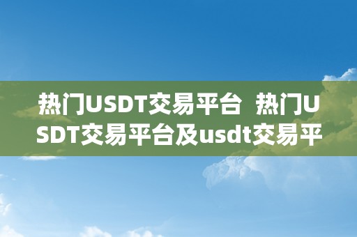 热门USDT交易平台  热门USDT交易平台及usdt交易平台软件官网app