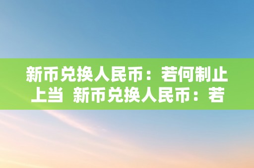 新币兑换人民币：若何制止上当  新币兑换人民币：若何制止上当及新币兑换人民币需要手续费吗