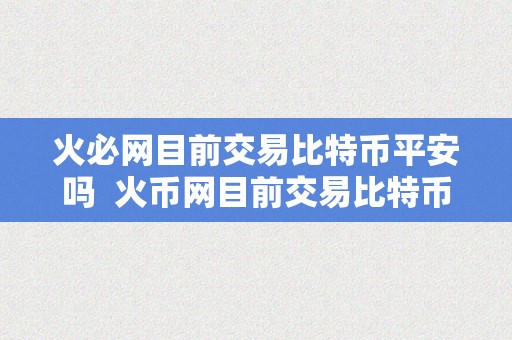 火必网目前交易比特币平安吗  火币网目前交易比特币平安吗？详细阐发交易平台的平安性