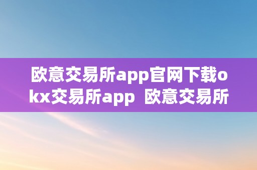 欧意交易所app官网下载okx交易所app  欧意交易所APP官网下载：OKX交易所APP及欧意交易平台全面解析