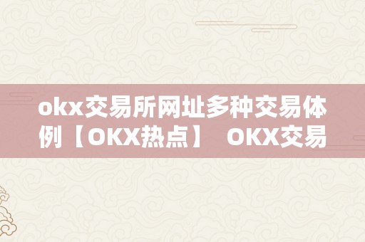 okx交易所网址多种交易体例【OKX热点】  OKX交易所网址多种交易体例【OKX热点】