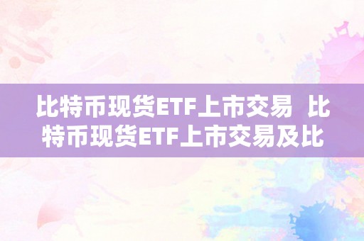 比特币现货ETF上市交易  比特币现货ETF上市交易及比特币ETF申请最新动静