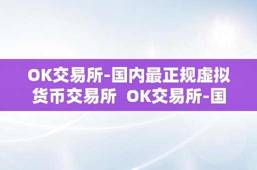 OK交易所-国内最正规虚拟货币交易所  OK交易所-国内最正规虚拟货币交易所