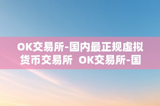 OK交易所-国内最正规虚拟货币交易所  OK交易所-国内最正规虚拟货币交易所