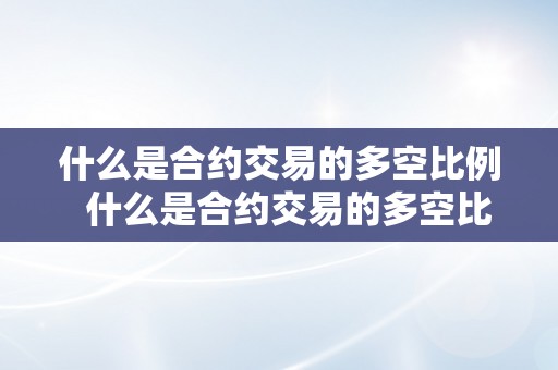 什么是合约交易的多空比例  什么是合约交易的多空比例及合约多空比什么意思