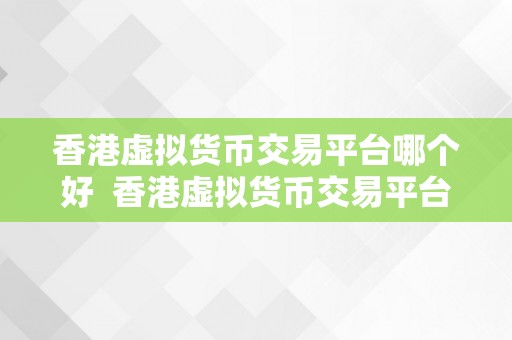 香港虚拟货币交易平台哪个好  香港虚拟货币交易平台哪个好？优良平台选择指南