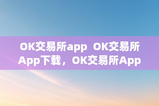 OK交易所app  OK交易所App下载，OK交易所App功用详解，OK交易所App怎么用