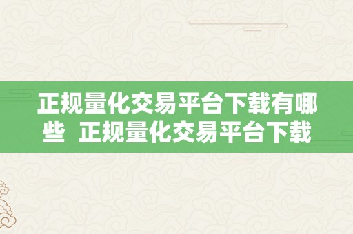 正规量化交易平台下载有哪些  正规量化交易平台下载有哪些及正规量化交易平台下载有哪些网站