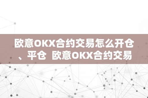 欧意OKX合约交易怎么开仓、平仓  欧意OKX合约交易详解：开仓、平仓及交易操做指南