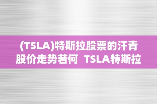 (TSLA)特斯拉股票的汗青股价走势若何  TSLA特斯拉股票的汗青股价走势若何及特斯拉股票汗青行情