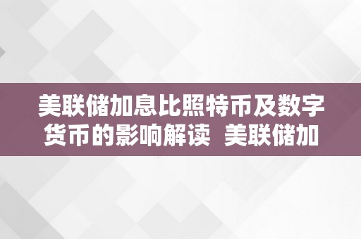 美联储加息比照特币及数字货币的影响解读  美联储加息比照特币及数字货币的影响解读及美联储加息比照特币及数字货币的影响解读陈述