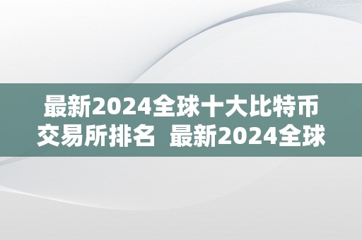 最新2024全球十大比特币交易所排名  最新2024全球十大比特币交易所排名及前十比特币交易所