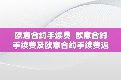 欧意合约手续费  欧意合约手续费及欧意合约手续费返佣