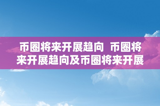 币圈将来开展趋向  币圈将来开展趋向及币圈将来开展趋向是什么