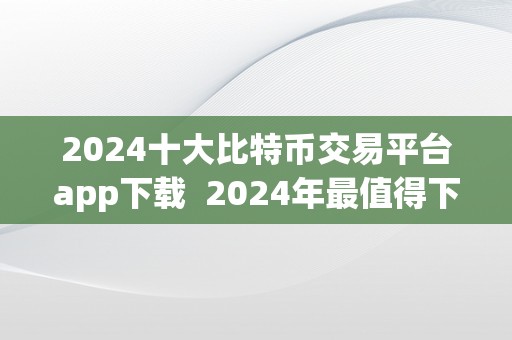 2024十大比特币交易平台app下载  2024年最值得下载的十大比特币交易平台App保举