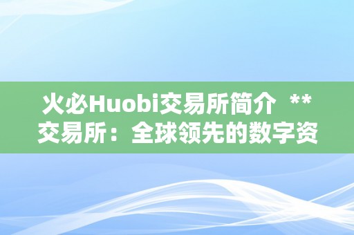 火必Huobi交易所简介  **交易所：全球领先的数字资产交易平台