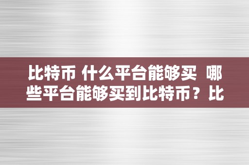 比特币 什么平台能够买  哪些平台能够买到比特币？比特币交易平台保举