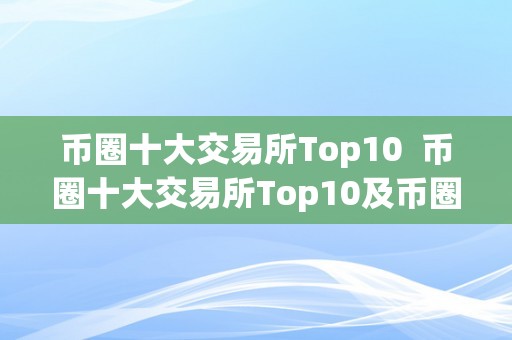 币圈十大交易所Top10  币圈十大交易所Top10及币圈十大交易所下载