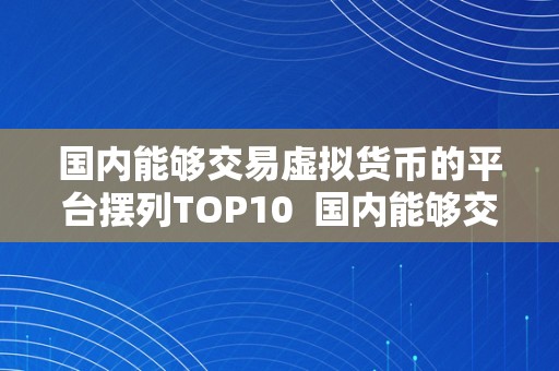 国内能够交易虚拟货币的平台摆列TOP10  国内能够交易虚拟货币的平台摆列TOP10