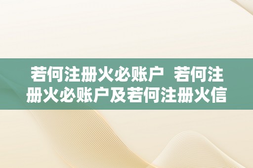 若何注册火必账户  若何注册火必账户及若何注册火信