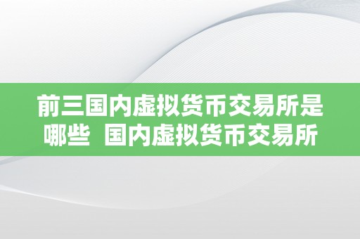 前三国内虚拟货币交易所是哪些  国内虚拟货币交易所排名及特点阐发