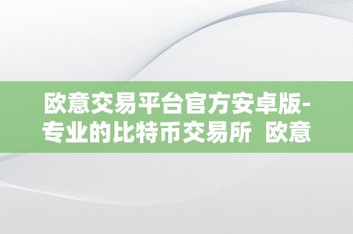 欧意交易平台官方安卓版-专业的比特币交易所  欧意交易平台官方安卓版-专业的比特币交易所