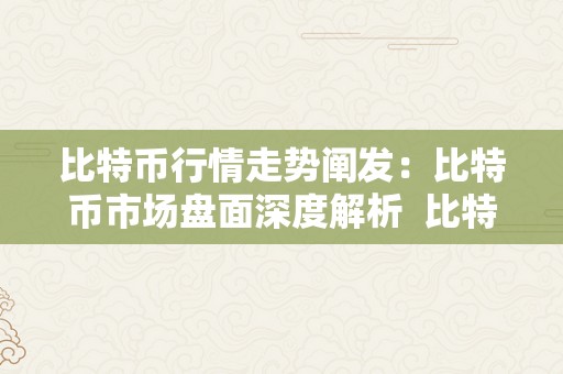 比特币行情走势阐发：比特币市场盘面深度解析  比特币行情走势阐发：比特币市场盘面深度解析及比特币行情实时走势图