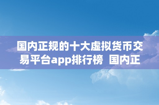 国内正规的十大虚拟货币交易平台app排行榜  国内正规的十大虚拟货币交易平台app排行榜