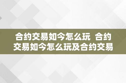 合约交易如今怎么玩  合约交易如今怎么玩及合约交易怎么玩新手入门