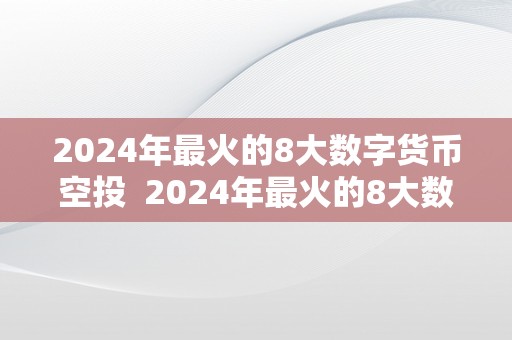 2024年最火的8大数字货币空投  2024年最火的8大数字货币空投及空投公司