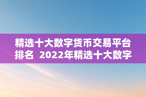 精选十大数字货币交易平台排名  2022年精选十大数字货币交易平台排名，哪家交易平台最值得存眷？