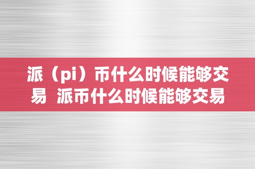 派（pi）币什么时候能够交易  派币什么时候能够交易及派币什么时候上市交易