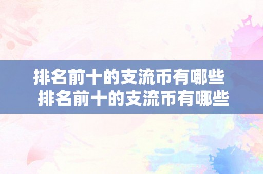 排名前十的支流币有哪些  排名前十的支流币有哪些及排名前十的支流币有哪些品种