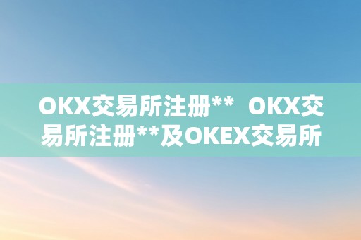 OKX交易所注册**  OKX交易所注册**及OKEX交易所官网登岸