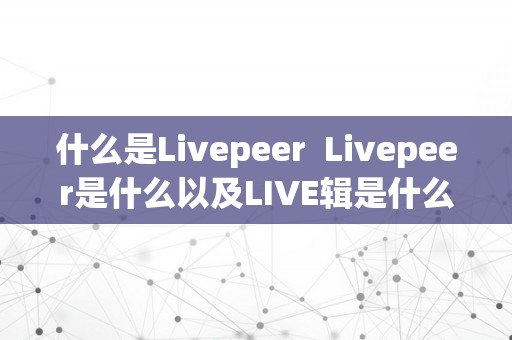 什么是Livepeer  Livepeer是什么以及LIVE辑是什么？