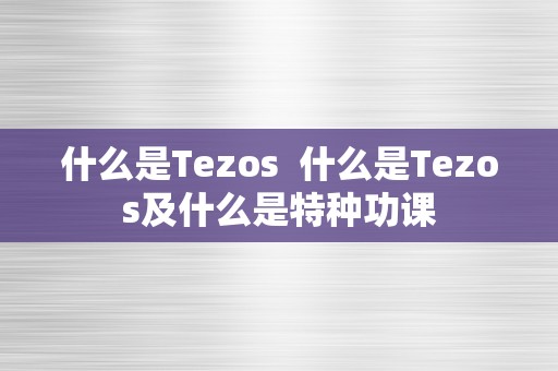 什么是Tezos  什么是Tezos及什么是特种功课