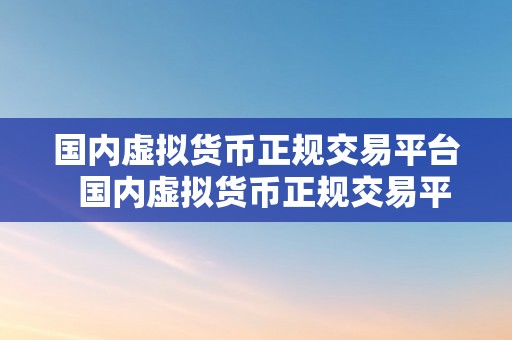 国内虚拟货币正规交易平台  国内虚拟货币正规交易平台的选择与利用指南