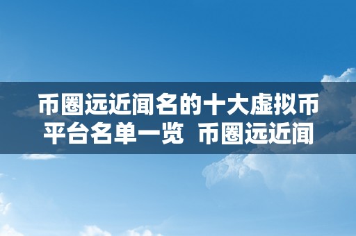 币圈远近闻名的十大虚拟币平台名单一览  币圈远近闻名的十大虚拟币平台名单一览及虚拟币平台排名前十