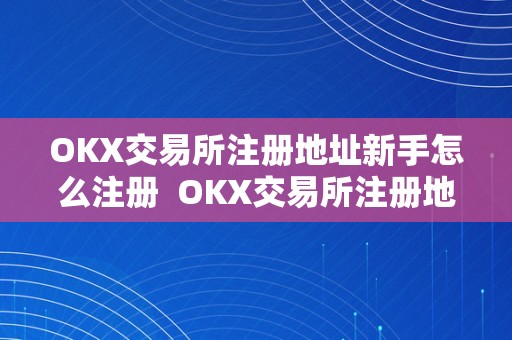 OKX交易所注册地址新手怎么注册  OKX交易所注册地址新手怎么注册及OK交易所登岸指南