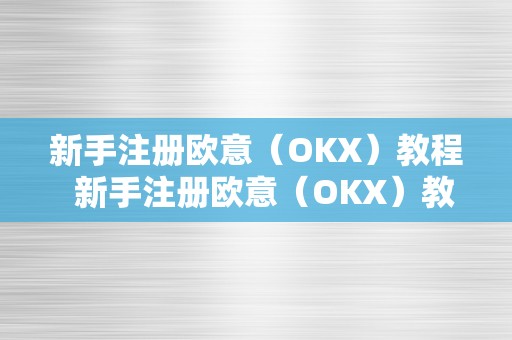 新手注册欧意（OKX）教程  新手注册欧意（OKX）教程及欧意新用户