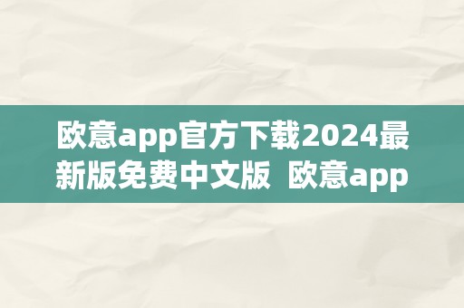 欧意app官方下载2024最新版免费中文版  欧意app官方下载2024最新版免费中文版及欧意是什么平台