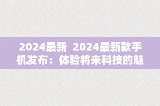 2024最新  2024最新款手机发布：体验将来科技的魅力