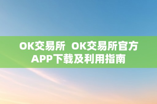 OK交易所  OK交易所官方APP下载及利用指南