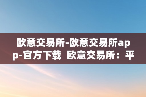 欧意交易所-欧意交易所app-官方下载  欧意交易所：平安不变的数字资产交易平台