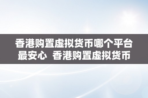 香港购置虚拟货币哪个平台最安心  香港购置虚拟货币哪个平台最安心？详细比力各大平台的优缺点