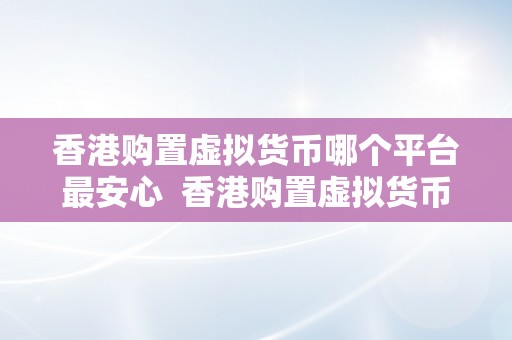 香港购置虚拟货币哪个平台最安心  香港购置虚拟货币哪个平台最安心？