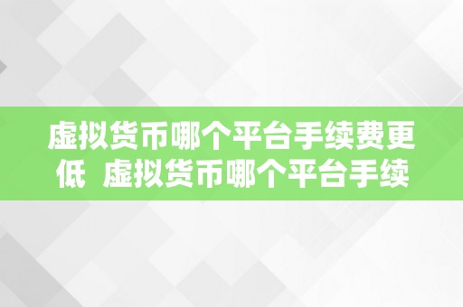 虚拟货币哪个平台手续费更低  虚拟货币哪个平台手续费更低？比特币、以太坊、瑞波币等支流数字货币交易平台手续费比照