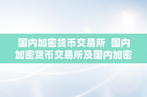 国内加密货币交易所  国内加密货币交易所及国内加密货币交易所排行榜