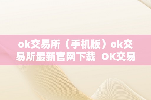 ok交易所（手机版）ok交易所最新官网下载  OK交易所：领先的数字资产交易平台